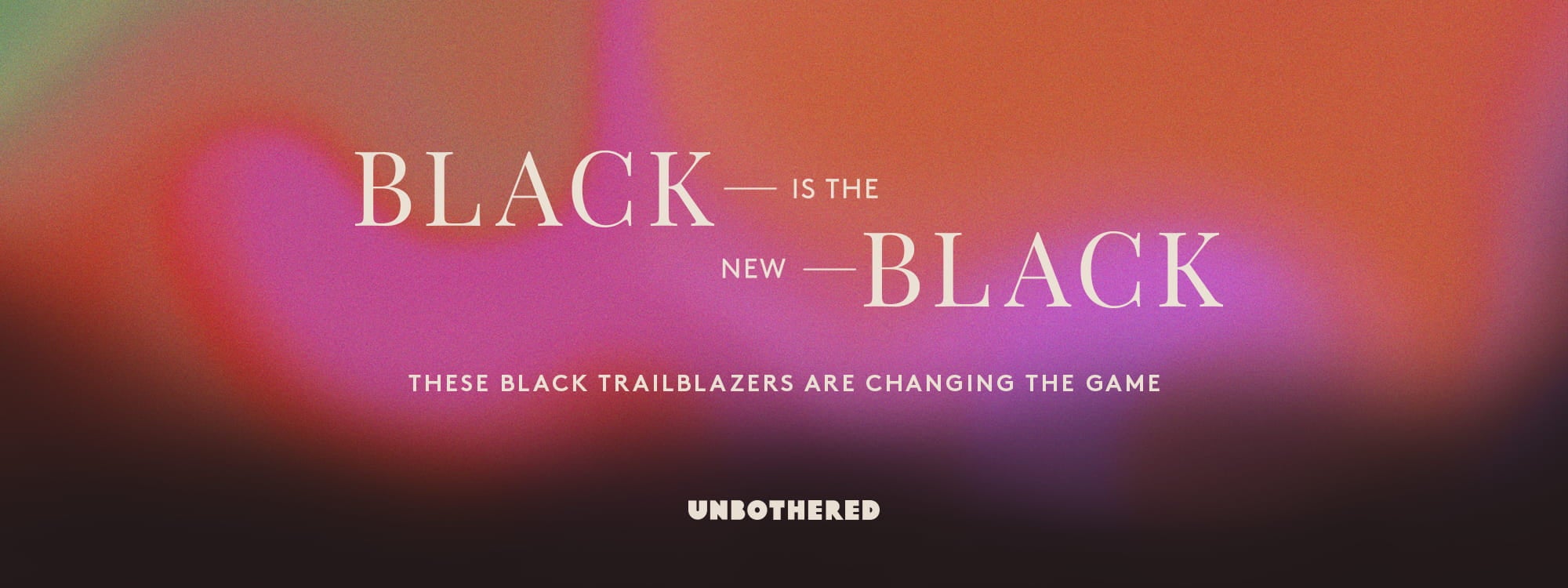 Black Is The New Black. These black trailblazers are changing the game. Unbothered.