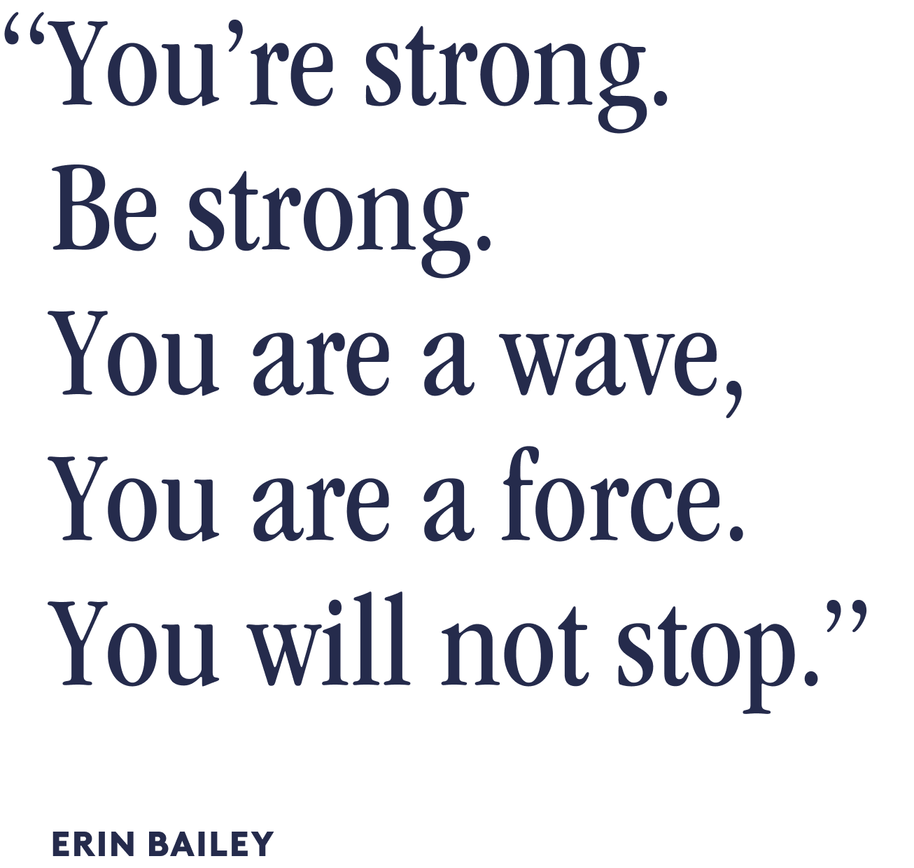 You’re strong. Be Strong. You are a wave, you are a force. you will not stop. - Erin Bailey