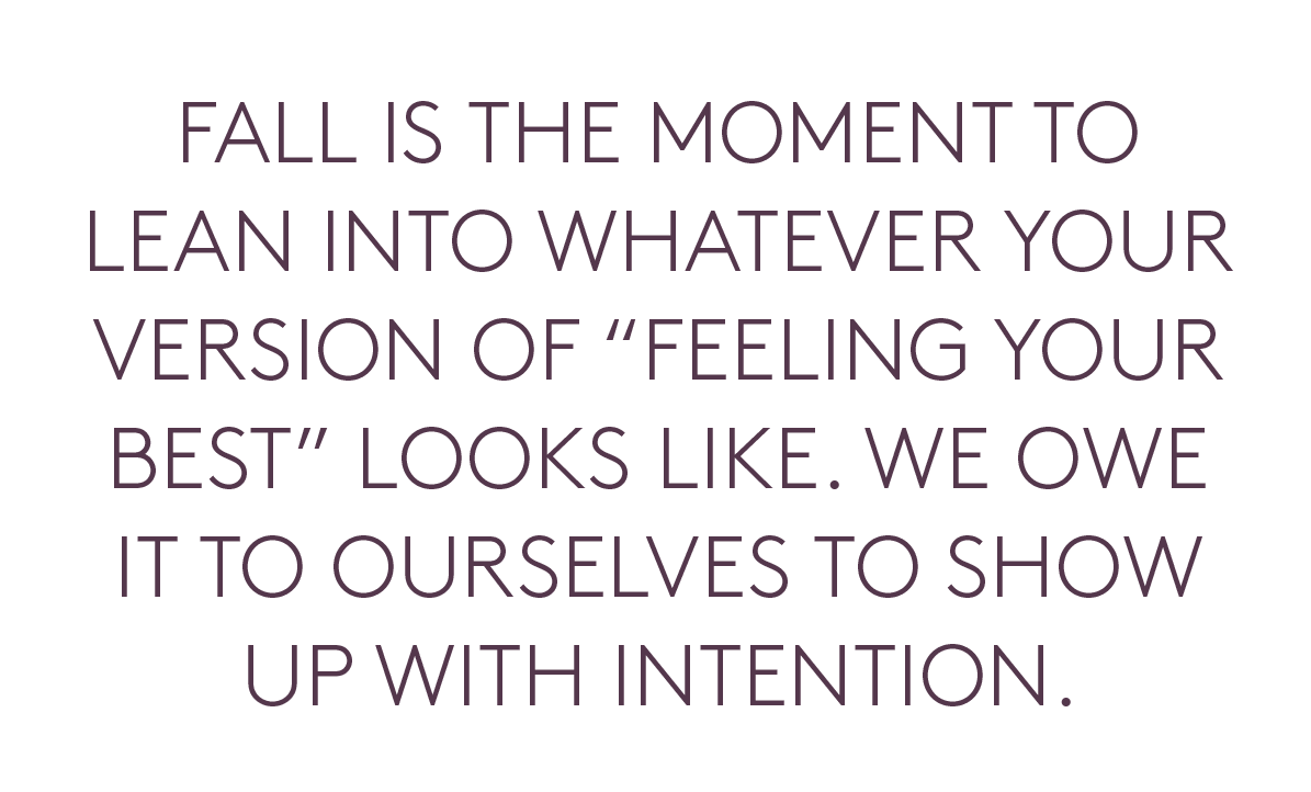 Fall is the moment to lean into whatever your version of 'feeling your best; looks like. We owe it to ourselves to show up with intention.