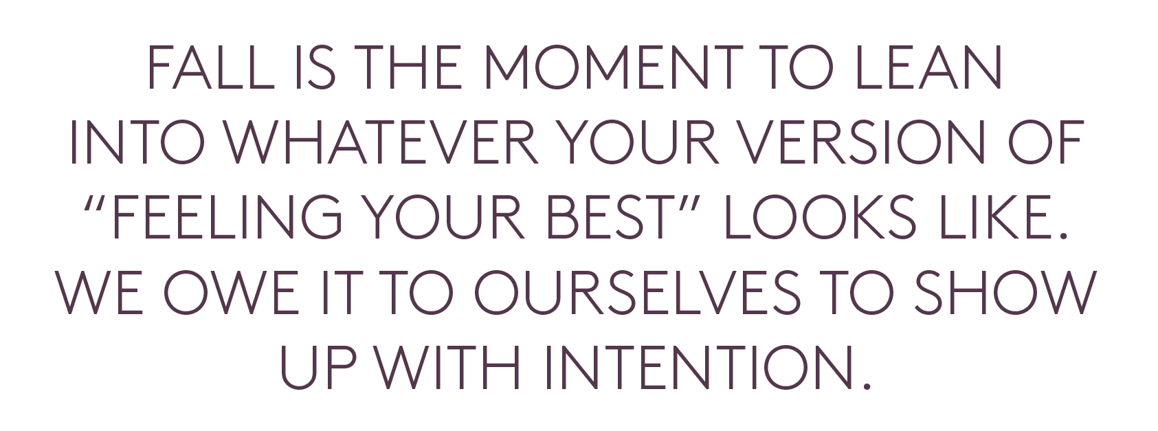 Fall is the moment to lean into whatever your version of 'feeling your best; looks like. We owe it to ourselves to show up with intention.