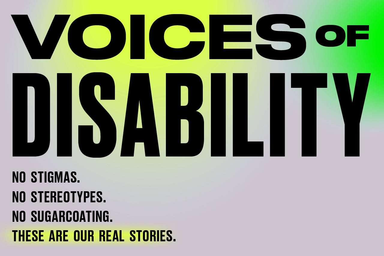 Voices of Disability. No stigmas, no stereotypes, no sugarcoating. These are our real stories.